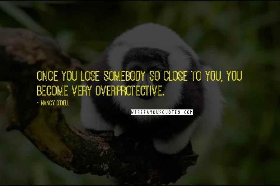 Nancy O'Dell Quotes: Once you lose somebody so close to you, you become very overprotective.