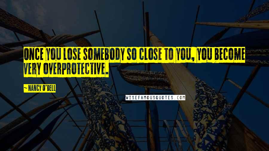 Nancy O'Dell Quotes: Once you lose somebody so close to you, you become very overprotective.