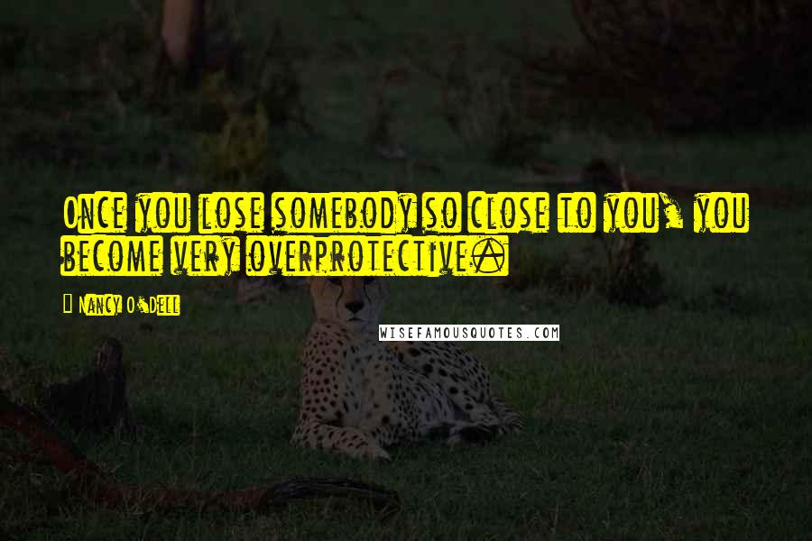 Nancy O'Dell Quotes: Once you lose somebody so close to you, you become very overprotective.
