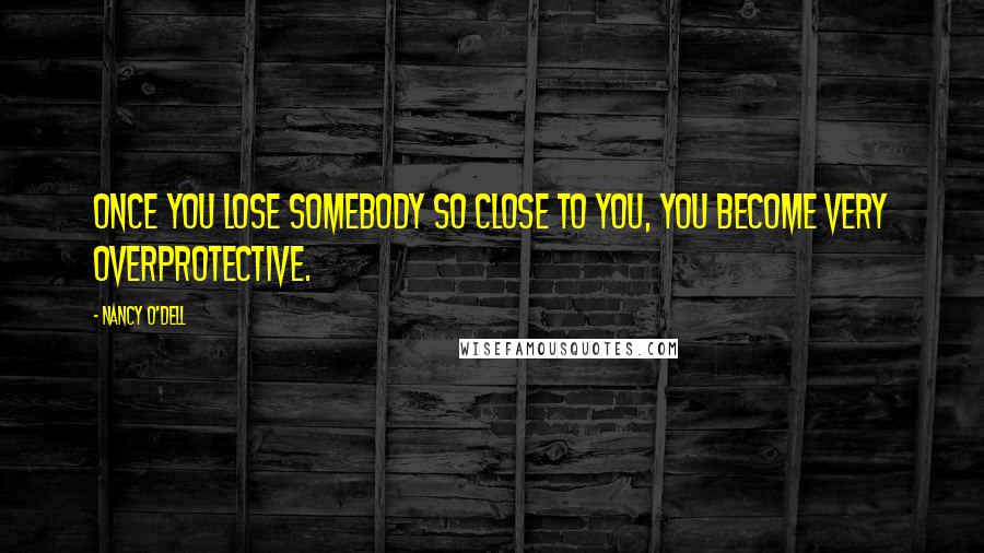 Nancy O'Dell Quotes: Once you lose somebody so close to you, you become very overprotective.