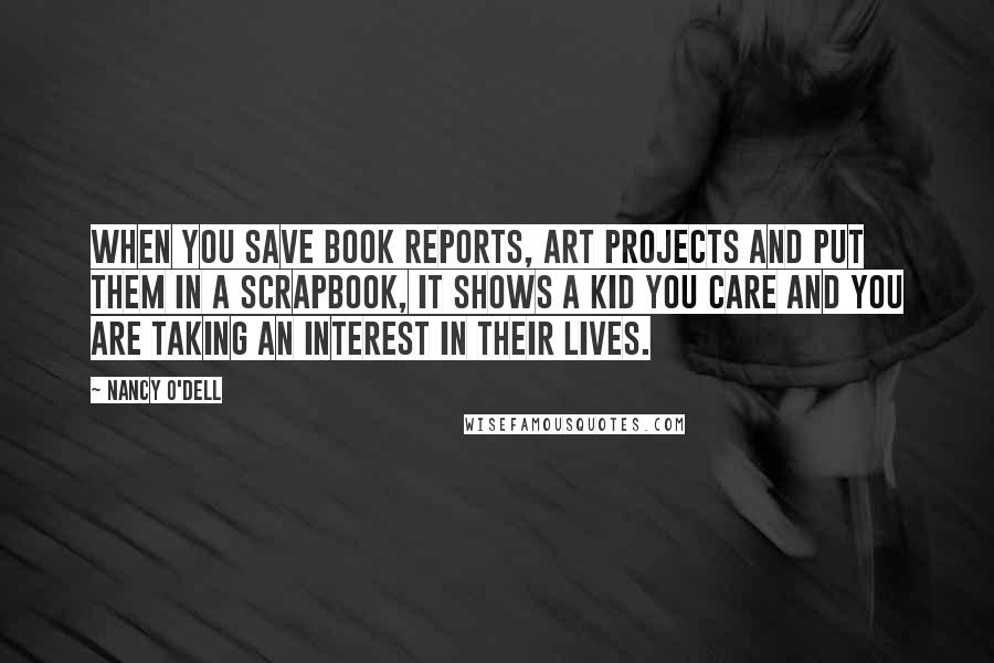 Nancy O'Dell Quotes: When you save book reports, art projects and put them in a scrapbook, it shows a kid you care and you are taking an interest in their lives.