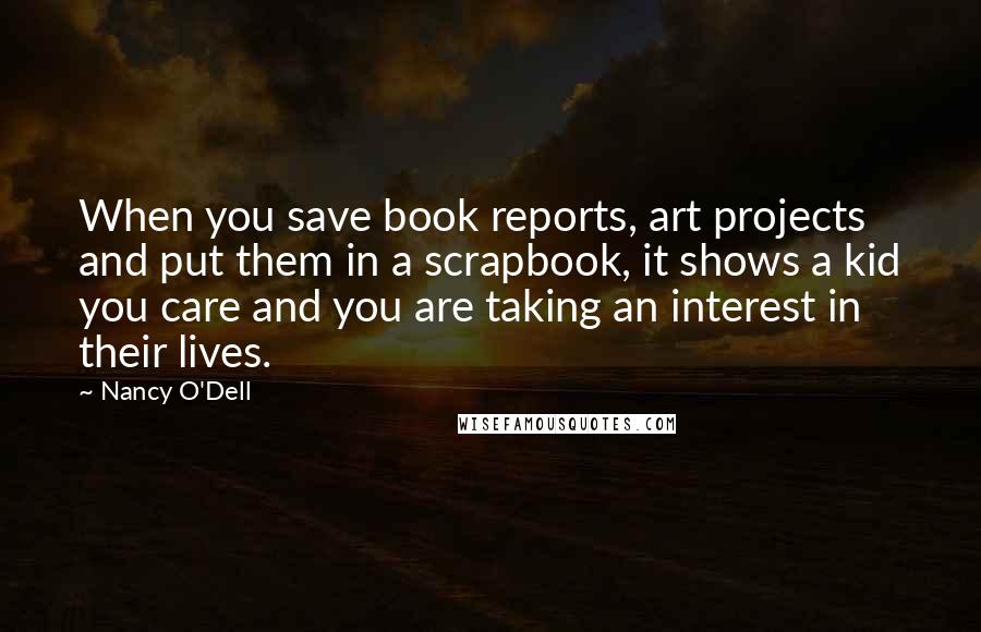 Nancy O'Dell Quotes: When you save book reports, art projects and put them in a scrapbook, it shows a kid you care and you are taking an interest in their lives.