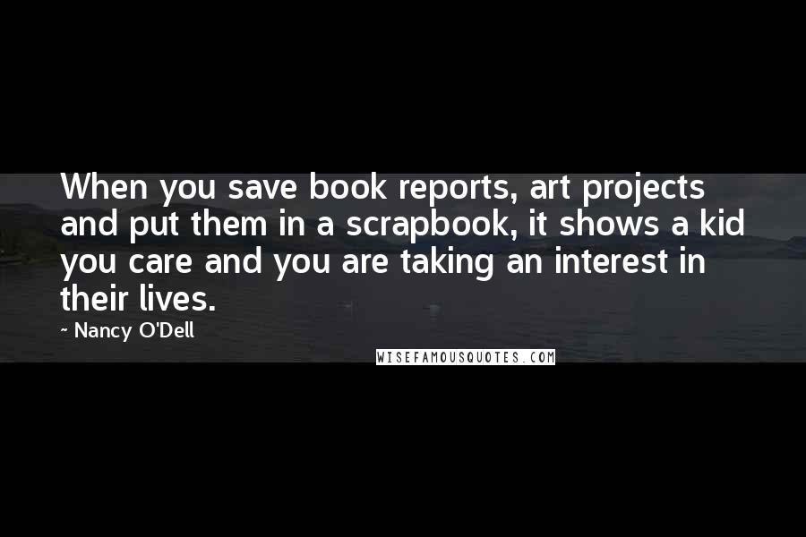 Nancy O'Dell Quotes: When you save book reports, art projects and put them in a scrapbook, it shows a kid you care and you are taking an interest in their lives.