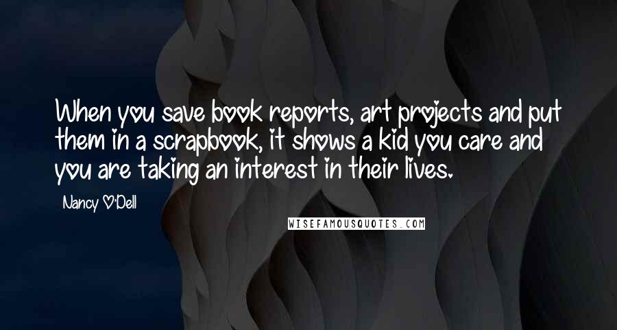 Nancy O'Dell Quotes: When you save book reports, art projects and put them in a scrapbook, it shows a kid you care and you are taking an interest in their lives.
