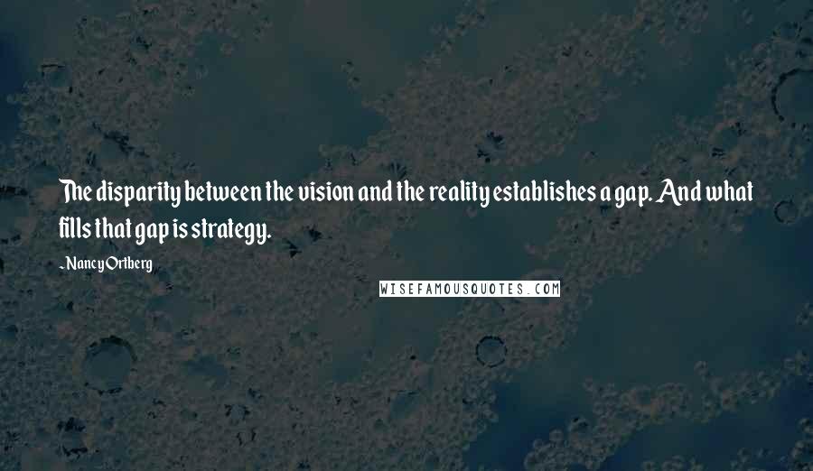 Nancy Ortberg Quotes: The disparity between the vision and the reality establishes a gap. And what fills that gap is strategy.