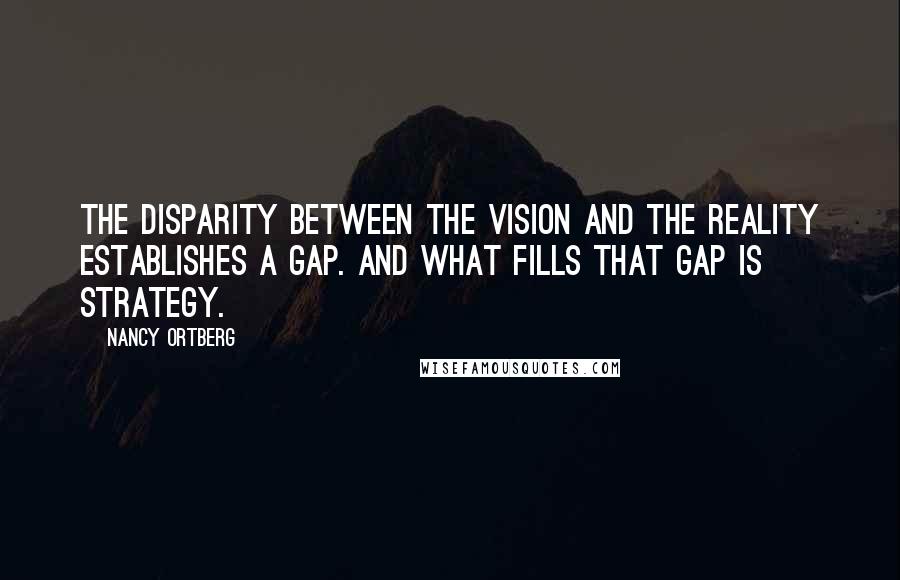 Nancy Ortberg Quotes: The disparity between the vision and the reality establishes a gap. And what fills that gap is strategy.