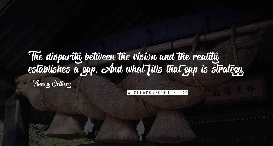 Nancy Ortberg Quotes: The disparity between the vision and the reality establishes a gap. And what fills that gap is strategy.