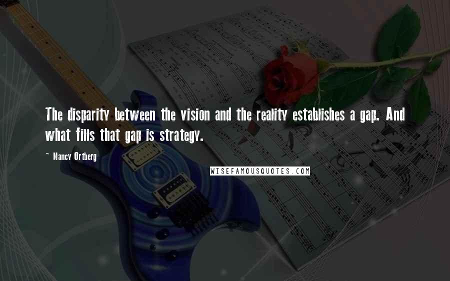 Nancy Ortberg Quotes: The disparity between the vision and the reality establishes a gap. And what fills that gap is strategy.