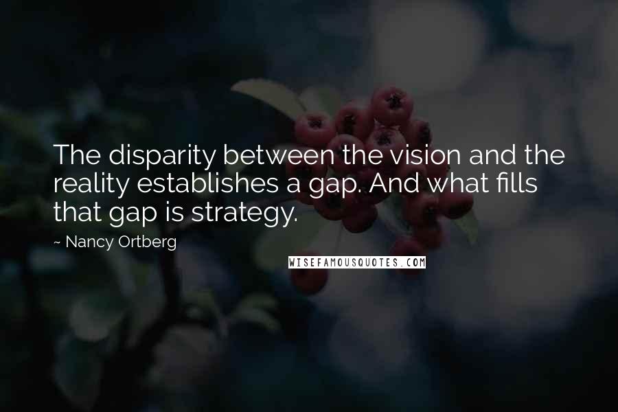 Nancy Ortberg Quotes: The disparity between the vision and the reality establishes a gap. And what fills that gap is strategy.