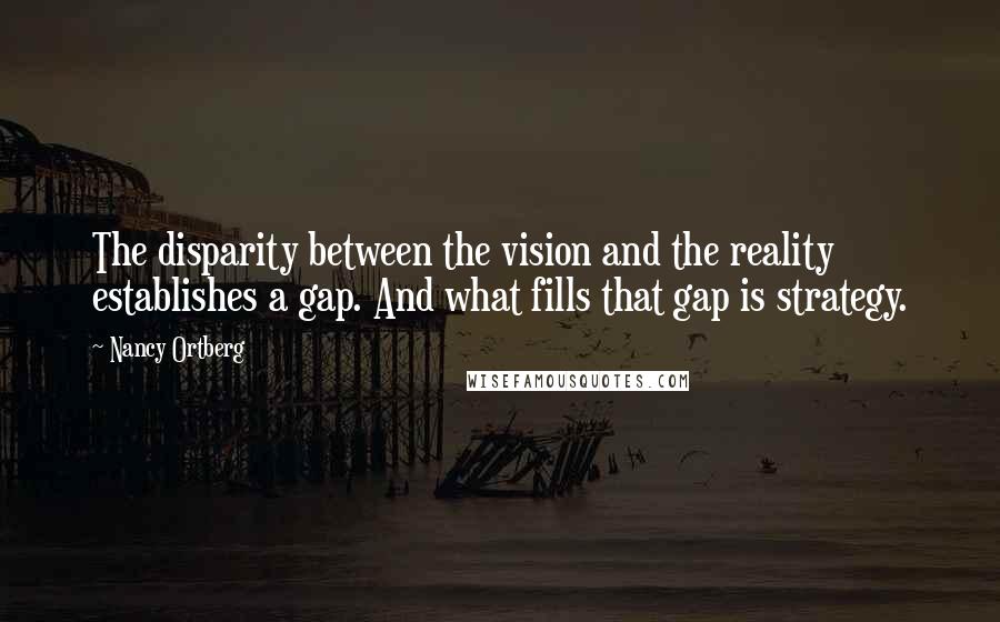 Nancy Ortberg Quotes: The disparity between the vision and the reality establishes a gap. And what fills that gap is strategy.