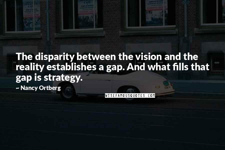 Nancy Ortberg Quotes: The disparity between the vision and the reality establishes a gap. And what fills that gap is strategy.