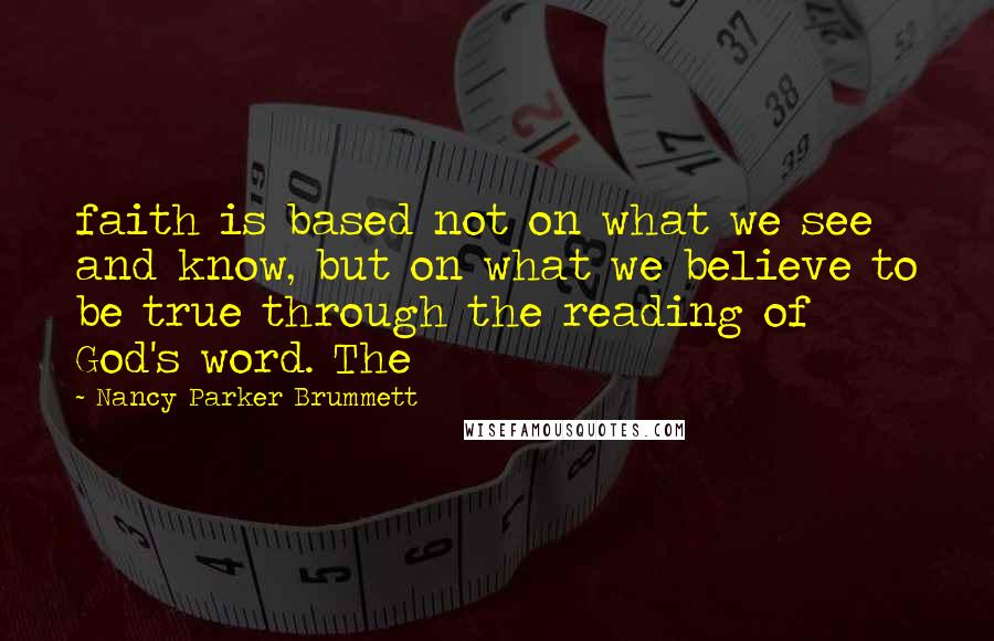 Nancy Parker Brummett Quotes: faith is based not on what we see and know, but on what we believe to be true through the reading of God's word. The