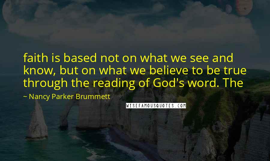 Nancy Parker Brummett Quotes: faith is based not on what we see and know, but on what we believe to be true through the reading of God's word. The