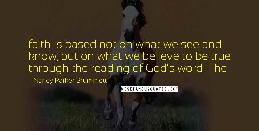 Nancy Parker Brummett Quotes: faith is based not on what we see and know, but on what we believe to be true through the reading of God's word. The