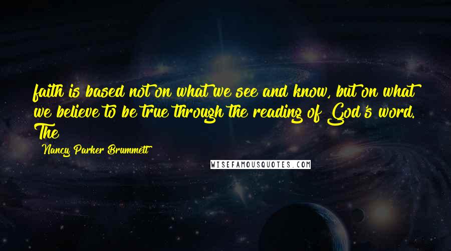 Nancy Parker Brummett Quotes: faith is based not on what we see and know, but on what we believe to be true through the reading of God's word. The