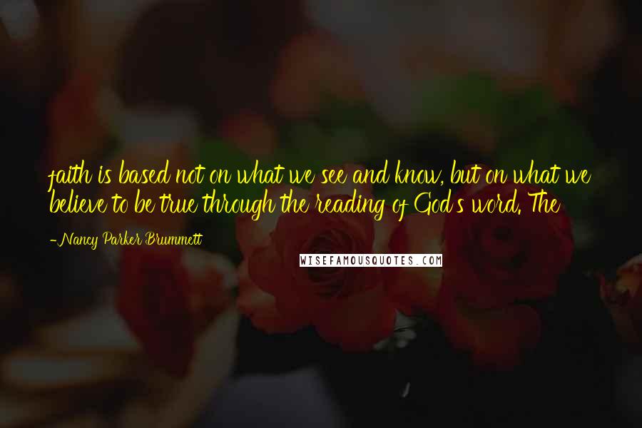 Nancy Parker Brummett Quotes: faith is based not on what we see and know, but on what we believe to be true through the reading of God's word. The