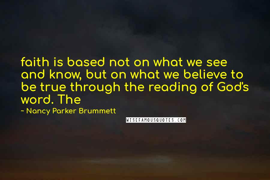 Nancy Parker Brummett Quotes: faith is based not on what we see and know, but on what we believe to be true through the reading of God's word. The