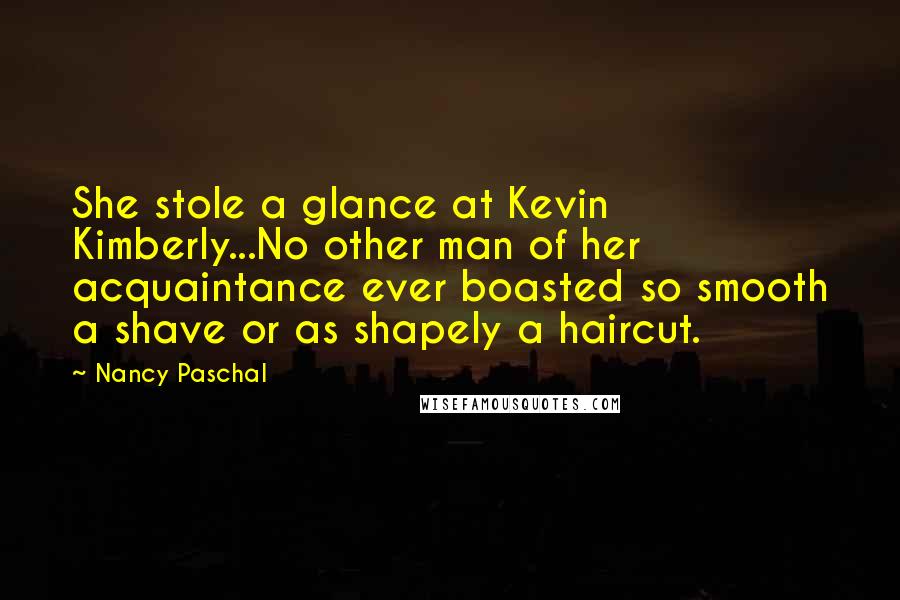 Nancy Paschal Quotes: She stole a glance at Kevin Kimberly...No other man of her acquaintance ever boasted so smooth a shave or as shapely a haircut.