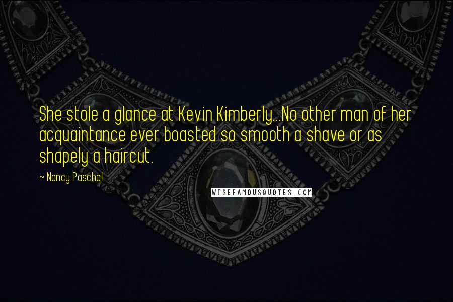 Nancy Paschal Quotes: She stole a glance at Kevin Kimberly...No other man of her acquaintance ever boasted so smooth a shave or as shapely a haircut.