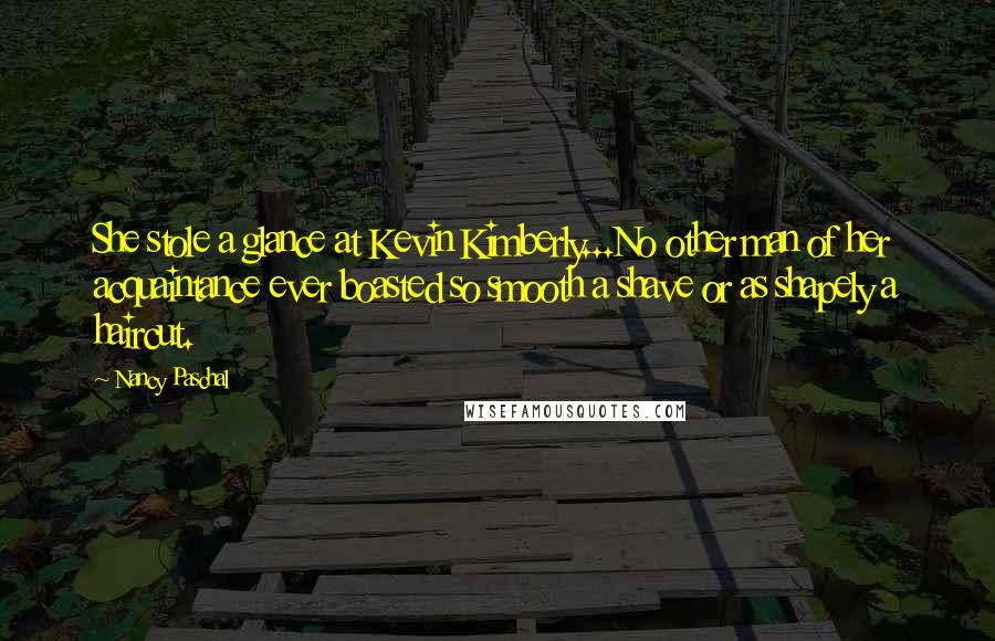 Nancy Paschal Quotes: She stole a glance at Kevin Kimberly...No other man of her acquaintance ever boasted so smooth a shave or as shapely a haircut.