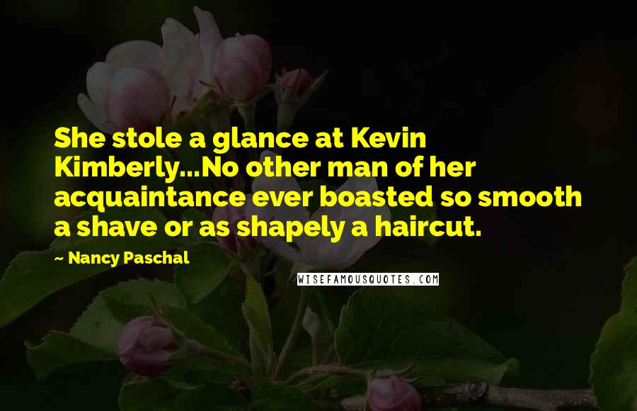 Nancy Paschal Quotes: She stole a glance at Kevin Kimberly...No other man of her acquaintance ever boasted so smooth a shave or as shapely a haircut.