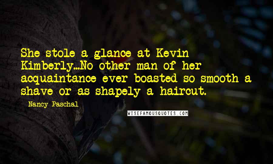 Nancy Paschal Quotes: She stole a glance at Kevin Kimberly...No other man of her acquaintance ever boasted so smooth a shave or as shapely a haircut.