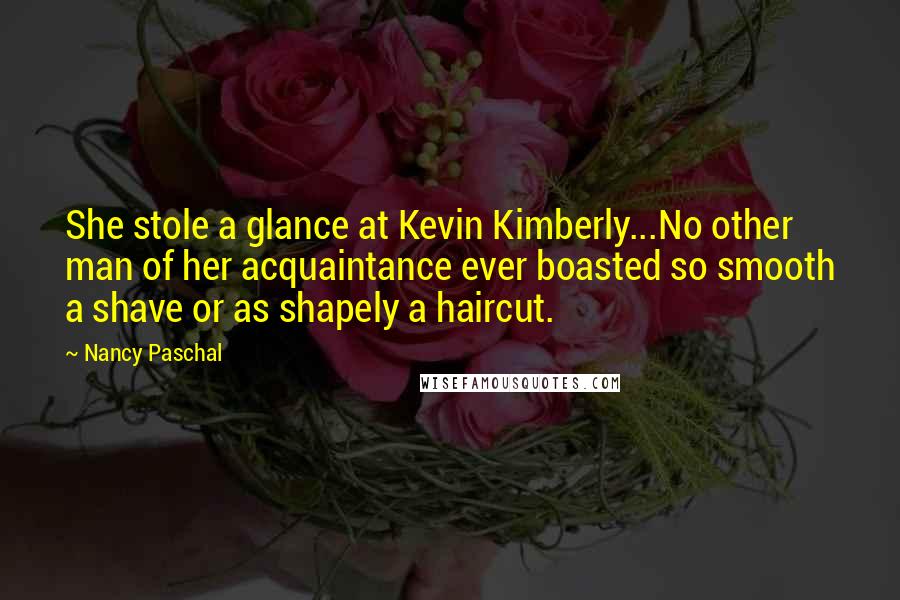 Nancy Paschal Quotes: She stole a glance at Kevin Kimberly...No other man of her acquaintance ever boasted so smooth a shave or as shapely a haircut.