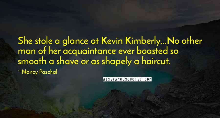 Nancy Paschal Quotes: She stole a glance at Kevin Kimberly...No other man of her acquaintance ever boasted so smooth a shave or as shapely a haircut.