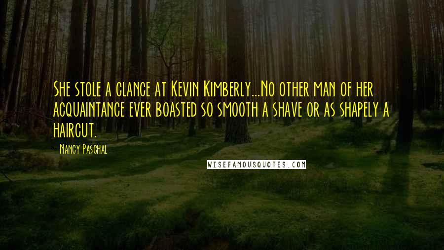 Nancy Paschal Quotes: She stole a glance at Kevin Kimberly...No other man of her acquaintance ever boasted so smooth a shave or as shapely a haircut.