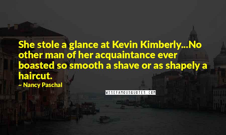 Nancy Paschal Quotes: She stole a glance at Kevin Kimberly...No other man of her acquaintance ever boasted so smooth a shave or as shapely a haircut.