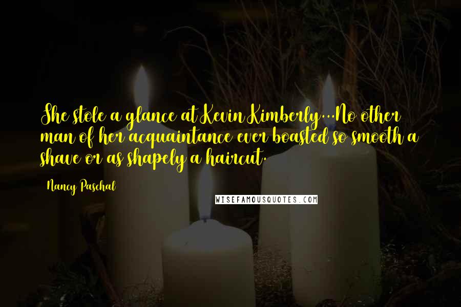 Nancy Paschal Quotes: She stole a glance at Kevin Kimberly...No other man of her acquaintance ever boasted so smooth a shave or as shapely a haircut.