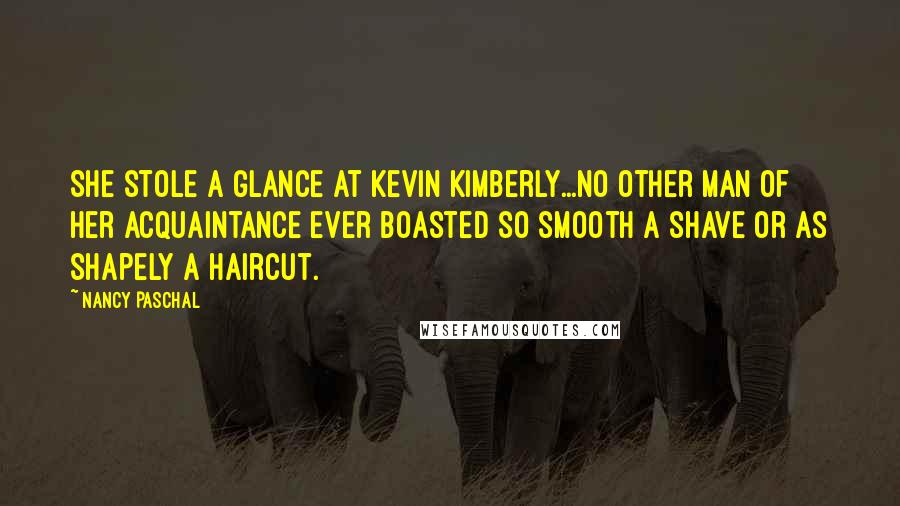 Nancy Paschal Quotes: She stole a glance at Kevin Kimberly...No other man of her acquaintance ever boasted so smooth a shave or as shapely a haircut.