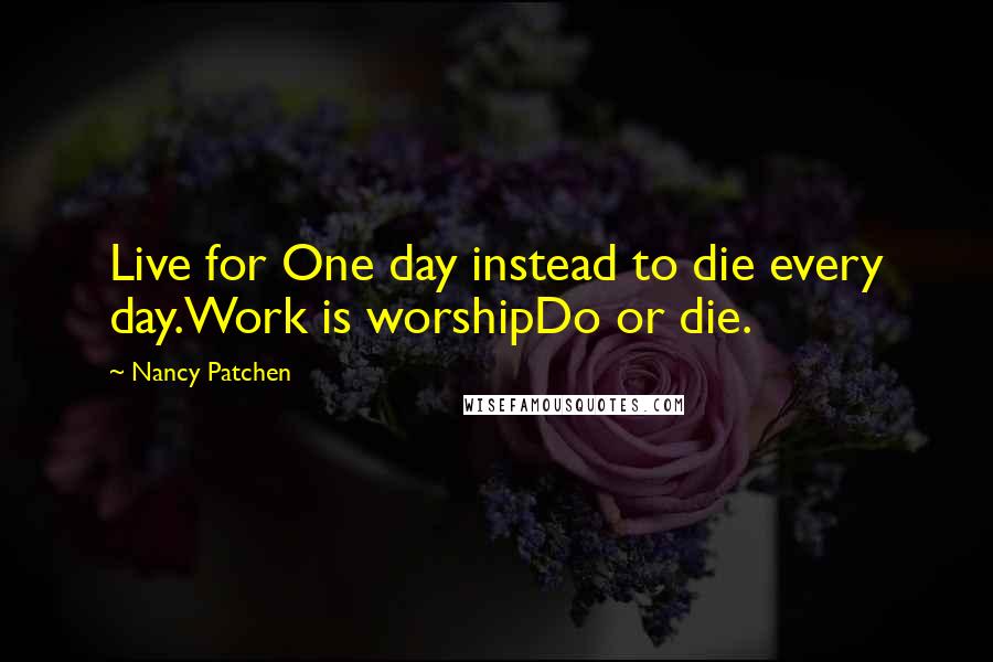 Nancy Patchen Quotes: Live for One day instead to die every day.Work is worshipDo or die.