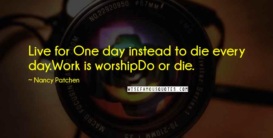 Nancy Patchen Quotes: Live for One day instead to die every day.Work is worshipDo or die.