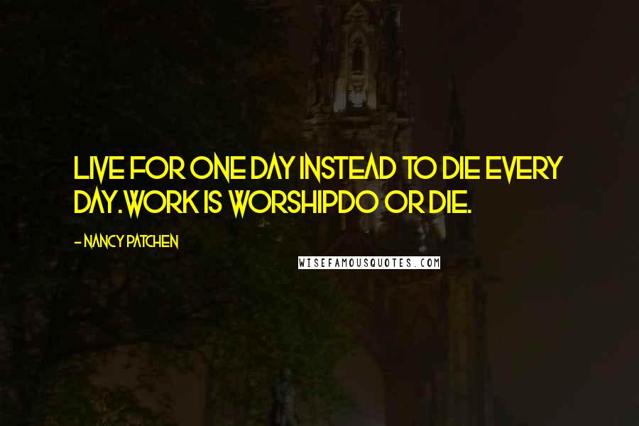 Nancy Patchen Quotes: Live for One day instead to die every day.Work is worshipDo or die.