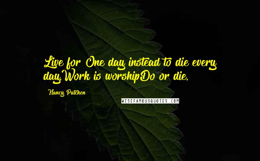 Nancy Patchen Quotes: Live for One day instead to die every day.Work is worshipDo or die.