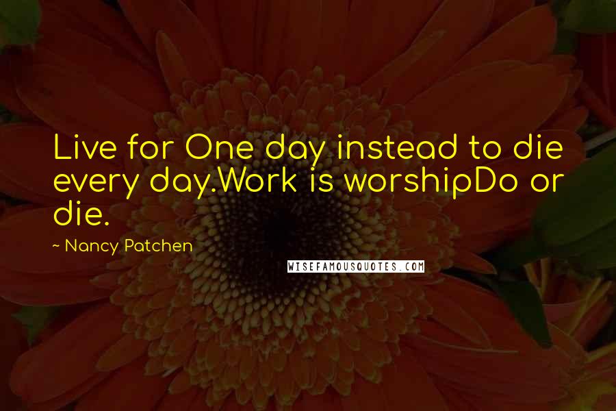 Nancy Patchen Quotes: Live for One day instead to die every day.Work is worshipDo or die.