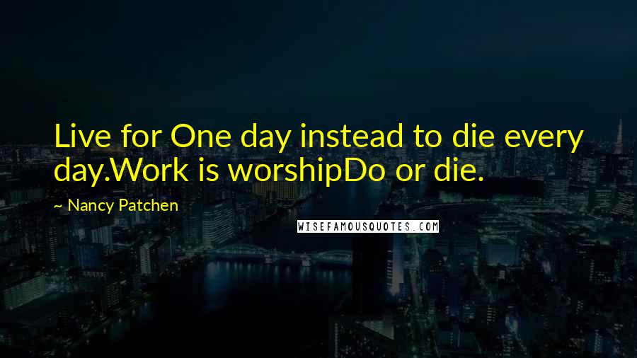 Nancy Patchen Quotes: Live for One day instead to die every day.Work is worshipDo or die.