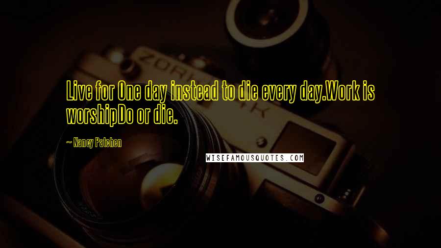 Nancy Patchen Quotes: Live for One day instead to die every day.Work is worshipDo or die.