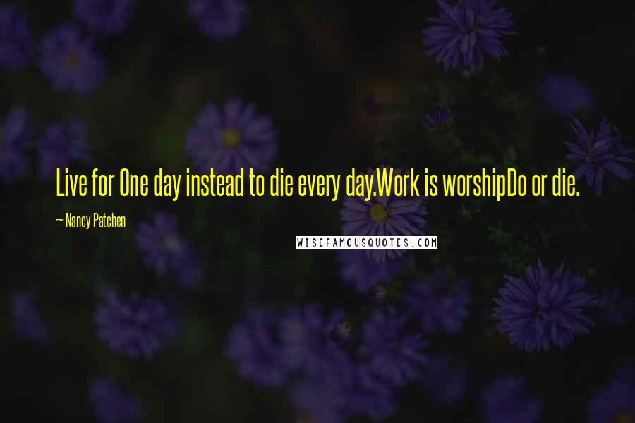 Nancy Patchen Quotes: Live for One day instead to die every day.Work is worshipDo or die.