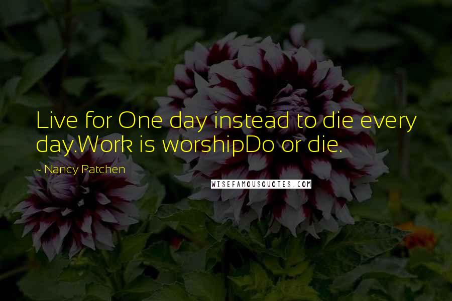 Nancy Patchen Quotes: Live for One day instead to die every day.Work is worshipDo or die.