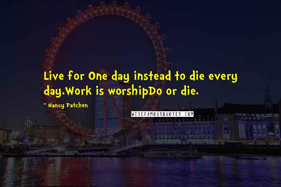 Nancy Patchen Quotes: Live for One day instead to die every day.Work is worshipDo or die.