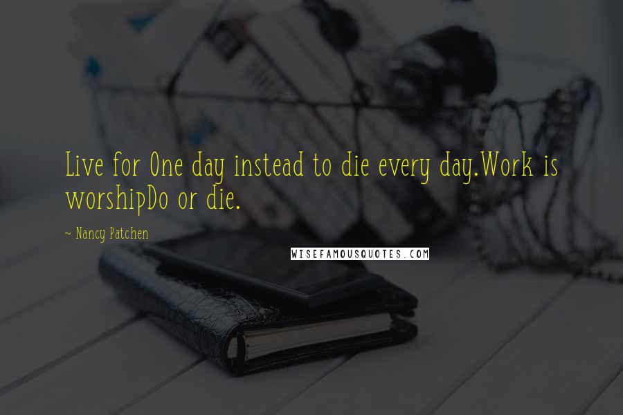 Nancy Patchen Quotes: Live for One day instead to die every day.Work is worshipDo or die.