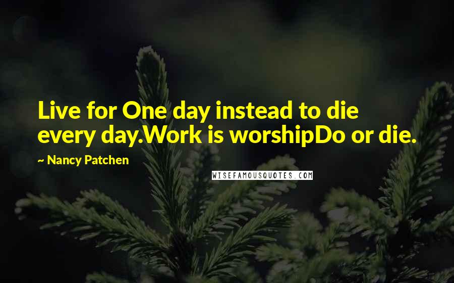 Nancy Patchen Quotes: Live for One day instead to die every day.Work is worshipDo or die.