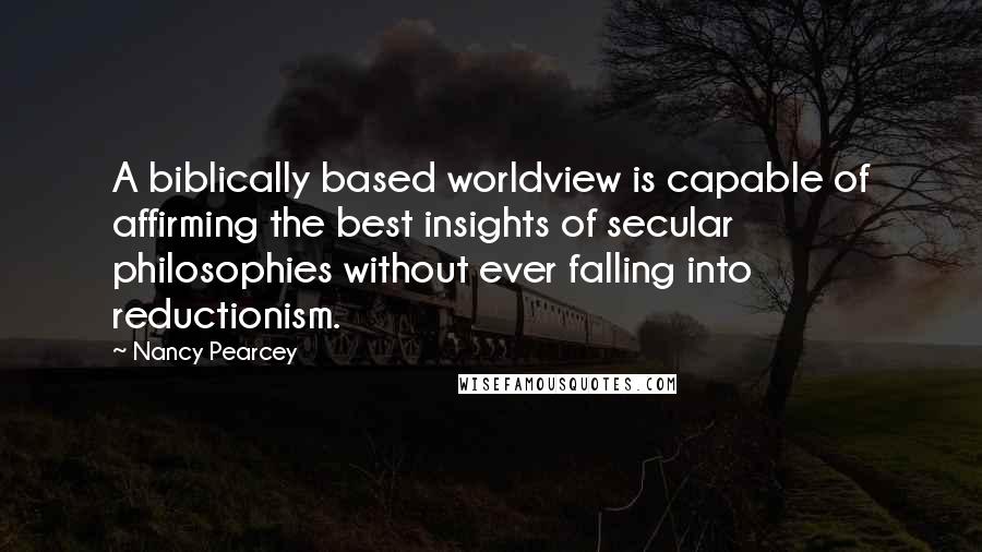 Nancy Pearcey Quotes: A biblically based worldview is capable of affirming the best insights of secular philosophies without ever falling into reductionism.