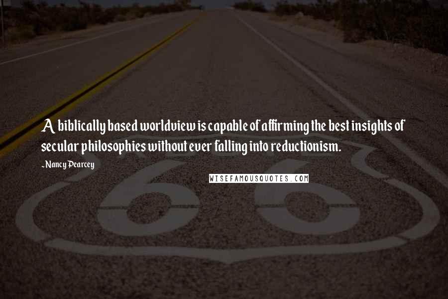 Nancy Pearcey Quotes: A biblically based worldview is capable of affirming the best insights of secular philosophies without ever falling into reductionism.