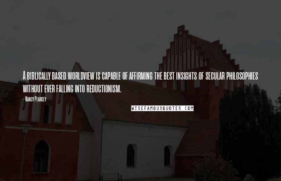 Nancy Pearcey Quotes: A biblically based worldview is capable of affirming the best insights of secular philosophies without ever falling into reductionism.