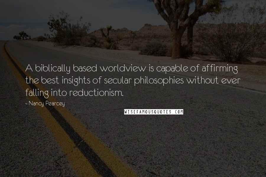 Nancy Pearcey Quotes: A biblically based worldview is capable of affirming the best insights of secular philosophies without ever falling into reductionism.