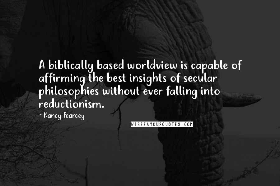 Nancy Pearcey Quotes: A biblically based worldview is capable of affirming the best insights of secular philosophies without ever falling into reductionism.