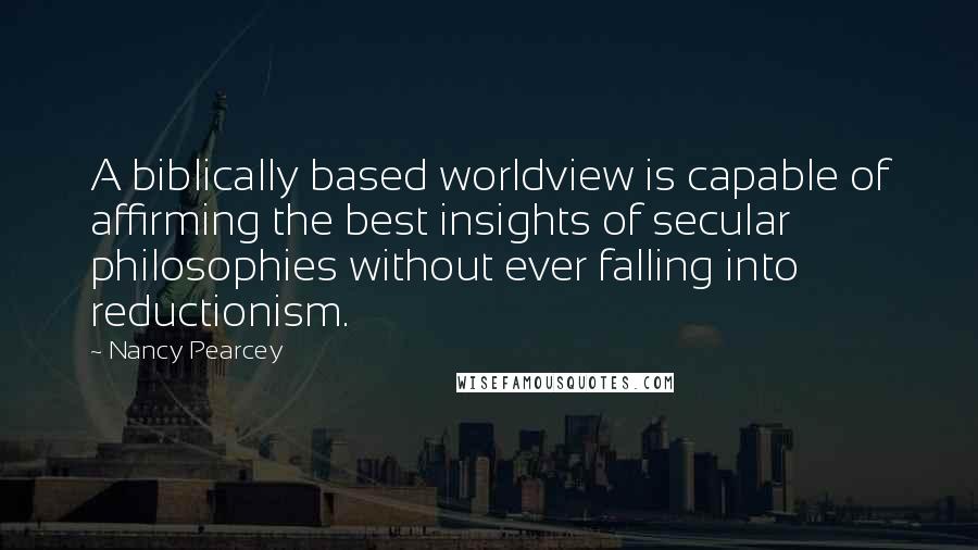 Nancy Pearcey Quotes: A biblically based worldview is capable of affirming the best insights of secular philosophies without ever falling into reductionism.